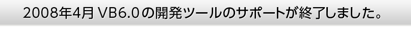 2008年4月 VB6.0の開発ツールのサポートが終了しました。