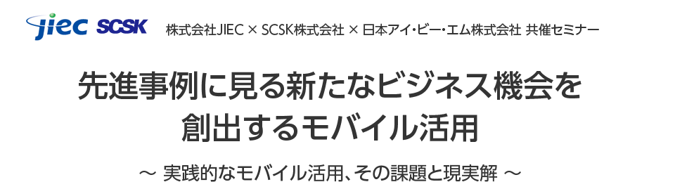 先進事例に見る新たなビジネス機会を創出するモバイル活用 ～ 実践的なモバイル活用、その課題と現実解 ～